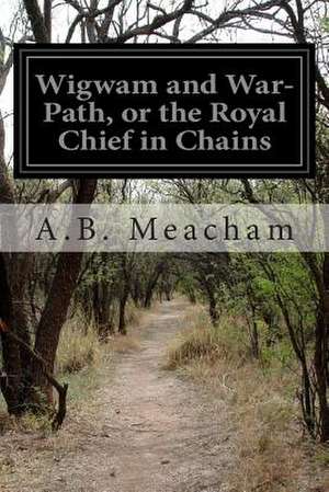 Wigwam and War-Path, or the Royal Chief in Chains de A. B. Meacham