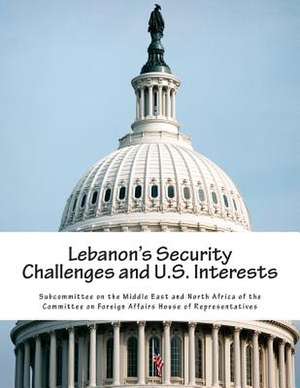 Lebanon's Security Challenges and U.S. Interests de Subcommittee on the Middle East and Nort