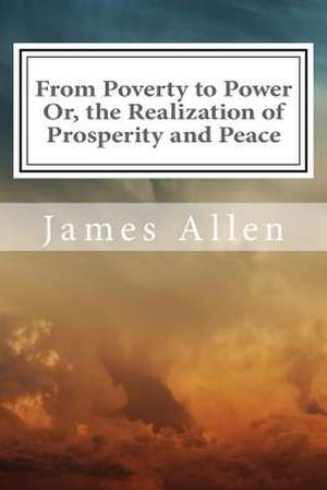 From Poverty to Power Or, the Realization of Prosperity and Peace de James Allen