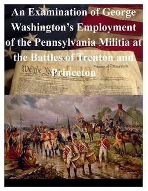 An Examination of George Washington's Employment of the Pennsylvania Militia at the Battles of Trenton and Princeton de U. S. Army War College