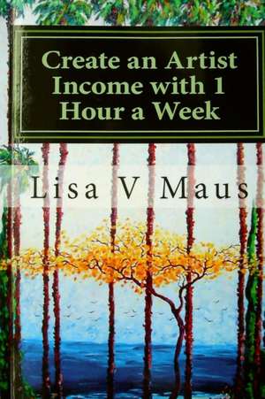 Create an Artist Income with 1 Hour a Week: The Best Book on Amazon for N Artist Income de Lisa V. Maus