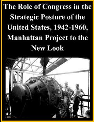 The Role of Congress in the Strategic Posture of the United States, 1942-1960, Manhattan Project to the New Look de United States Defense Threat Reduction a.