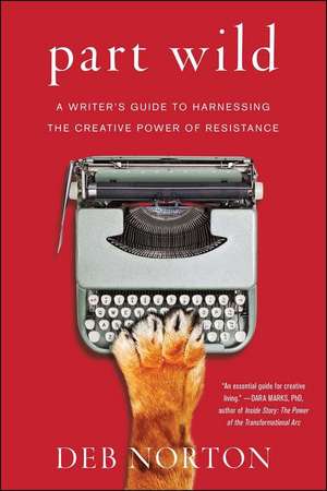 Part Wild: A Writer's Guide to Harnessing the Creative Power of Resistance de Deb Norton