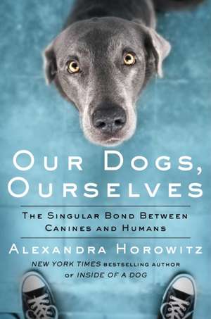 Our Dogs, Ourselves: The Story of a Singular Bond de Alexandra Horowitz