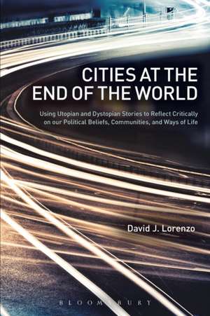 Cities at the End of the World: Using Utopian and Dystopian Stories to Reflect Critically on our Political Beliefs, Communities, and Ways of Life de David J. Lorenzo