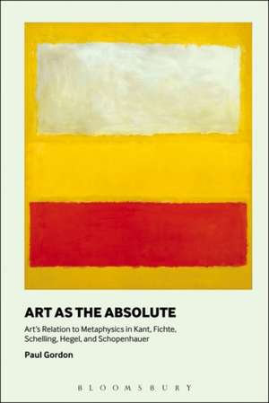 Art as the Absolute: Art's Relation to Metaphysics in Kant, Fichte, Schelling, Hegel, and Schopenhauer de Professor Paul Gordon