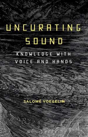 Uncurating Sound: Knowledge with Voice and Hands de Dr Salomé Voegelin