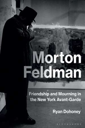 Morton Feldman: Friendship and Mourning in the New York Avant-Garde de Prof Ryan Dohoney