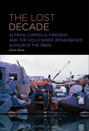 The Lost Decade: Altman, Coppola, Friedkin and the Hollywood Renaissance Auteur in the 1980s de Dr. Chris Horn