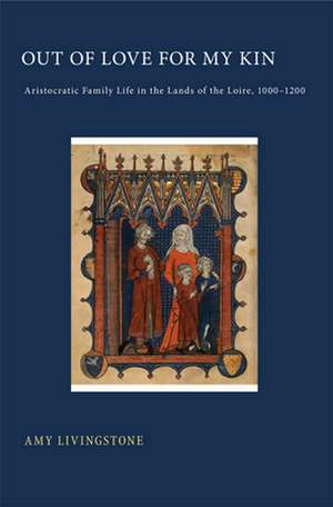 Out of Love for My Kin – Aristocratic Family Life in the Lands of the Loire, 1000–1200 de Amy Livingstone