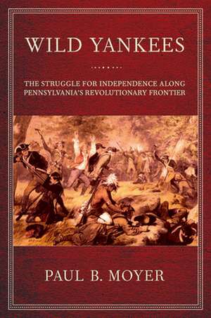 Wild Yankees – The Struggle for Independence along Pennsylvania`s Revolutionary Frontier de Paul B. Moyer