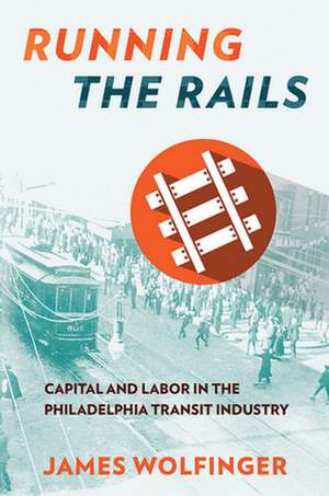 Running the Rails – Capital and Labor in the Philadelphia Transit Industry de James Wolfinger