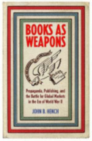 Books As Weapons – Propaganda, Publishing, and the Battle for Global Markets in the Era of World War II de John B. Hench