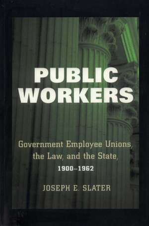 Public Workers – Government Employee Unions, the Law, and the State, 1900–1962 de Joseph E. Slater