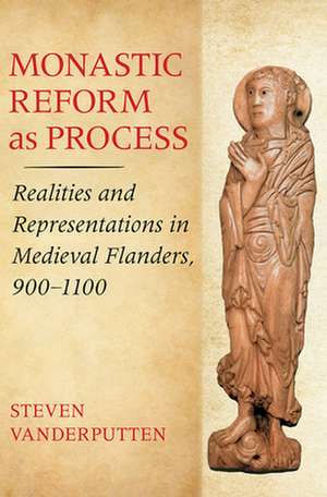 Monastic Reform as Process – Realities and Representations in Medieval Flanders, 900–1100 de Steven Vanderputten