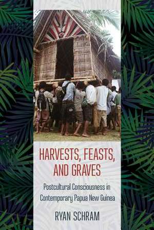 Harvests, Feasts, and Graves – Postcultural Consciousness in Contemporary Papua New Guinea de Ryan Schram