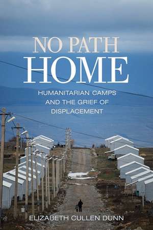 No Path Home – Humanitarian Camps and the Grief of Displacement de Elizabeth Culle Dunn