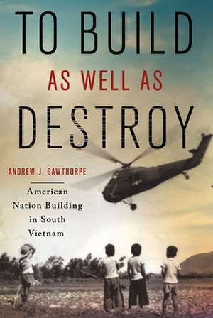 To Build as Well as Destroy – American Nation Building in South Vietnam de Andrew J. Gawthorpe