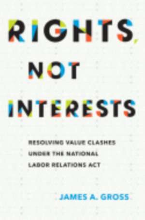 Rights, Not Interests – Resolving Value Clashes under the National Labor Relations Act de James A. Gross