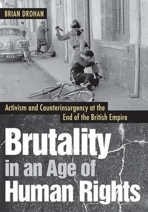 Brutality in an Age of Human Rights – Activism and Counterinsurgency at the End of the British Empire de Brian Drohan