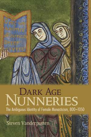 Dark Age Nunneries – The Ambiguous Identity of Female Monasticism, 800–1050 de Steven Vanderputten