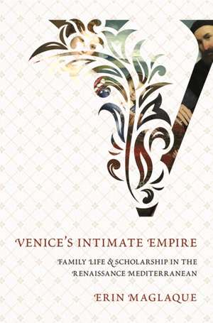 Venice`s Intimate Empire – Family Life and Scholarship in the Renaissance Mediterranean de Erin Maglaque