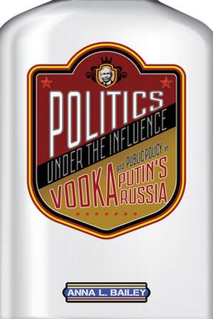 Politics under the Influence – Vodka and Public Policy in Putin`s Russia de Anna L. Bailey