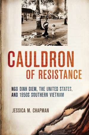 Cauldron of Resistance – Ngo Dinh Diem, the United States, and 1950s Southern Vietnam de Jessica M. Chapman