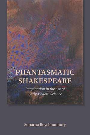 Phantasmatic Shakespeare – Imagination in the Age of Early Modern Science de Suparna Roychoudhury