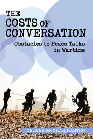 The Costs of Conversation – Obstacles to Peace Talks in Wartime de Oriana Skylar M Oriana Skylar M