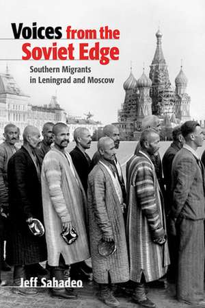 Voices from the Soviet Edge – Southern Migrants in Leningrad and Moscow de Jeff Sahadeo