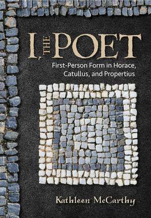 I, the Poet – First–Person Form in Horace, Catullus, and Propertius de Kathleen Mccarthy