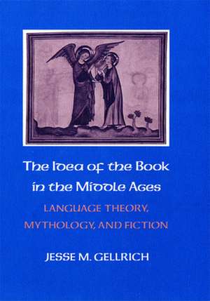 The Idea of the Book in the Middle Ages – Language Theory, Mythology, and Fiction de Jesse Gellrich