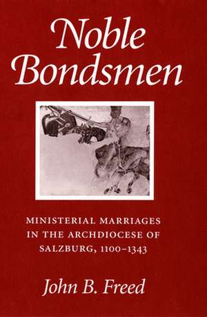 Noble Bondsmen – Ministerial Marriages in the Archdiocese of Salzburg, 1100–1343 de John B. Freed