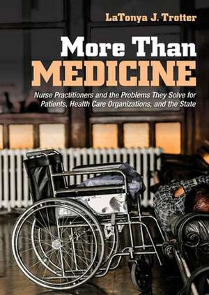 More Than Medicine – Nurse Practitioners and the Problems They Solve for Patients, Health Care Organizations, and the State de Latonya J. Trotter