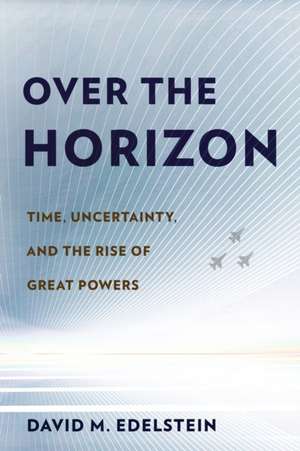 Over the Horizon – Time, Uncertainty, and the Rise of Great Powers de David M. Edelstein