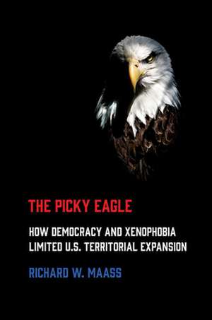 The Picky Eagle – How Democracy and Xenophobia Limited U.S. Territorial Expansion de Richard W. Maass