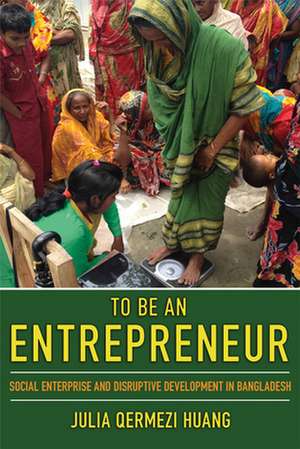 To Be an Entrepreneur – Social Enterprise and Disruptive Development in Bangladesh de Julia Qermezi Huang