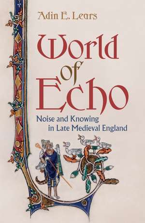 World of Echo – Noise and Knowing in Late Medieval England de Adin E. Lears