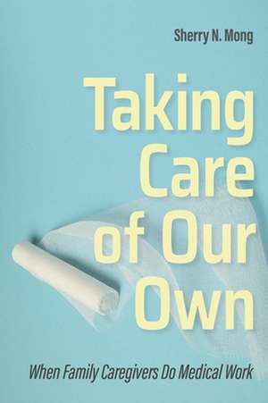 Taking Care of Our Own – When Family Caregivers Do Medical Work de Sherry N. Mong