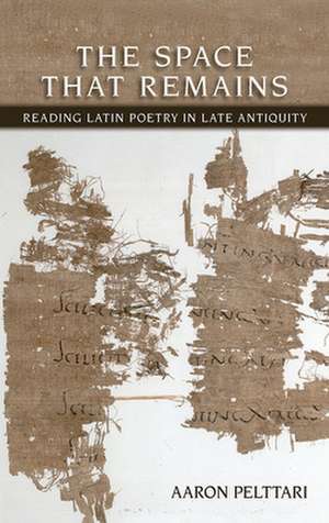 The Space That Remains – Reading Latin Poetry in Late Antiquity de Aaron Pelttari