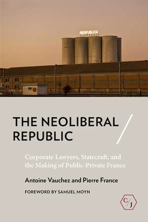 The Neoliberal Republic – Corporate Lawyers, Statecraft, and the Making of Public–Private France de Antoine Vauchez