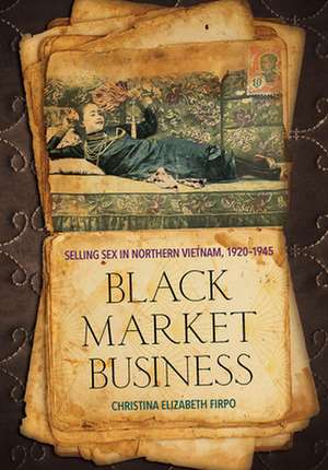 Black Market Business – Selling Sex in Northern Vietnam, 1920–1945 de Christina Eliza Firpo