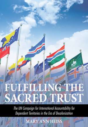 Fulfilling the Sacred Trust – The UN Campaign for International Accountability for Dependent Territories in the Era of Decolonization de Mary Ann Heiss