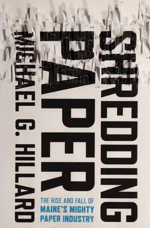 Shredding Paper – The Rise and Fall of Maine`s Mighty Paper Industry de Michael G. Hillard