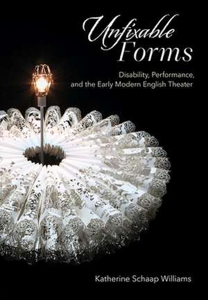 Unfixable Forms – Disability, Performance, and the Early Modern English Theater de Katherine Schaa Williams