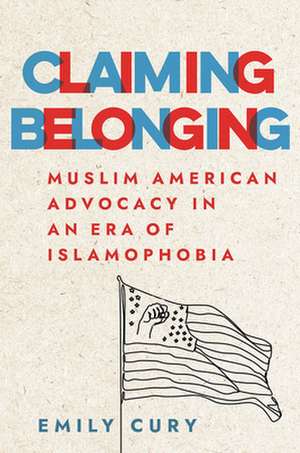 Claiming Belonging – Muslim American Advocacy in an Era of Islamophobia de Emily Cury