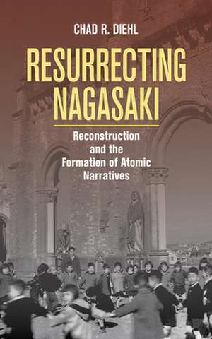 Resurrecting Nagasaki – Reconstruction and the Formation of Atomic Narratives de Chad R. Diehl