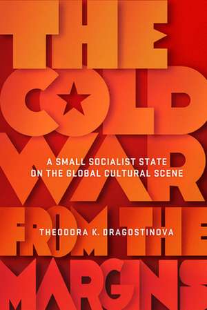 The Cold War from the Margins – A Small Socialist State on the Global Cultural Scene de Theodora Dragostinova