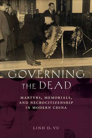 Governing the Dead – Martyrs, Memorials, and Necrocitizenship in Modern China de Linh D. Vu